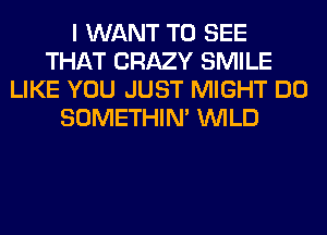 I WANT TO SEE
THAT CRAZY SMILE
LIKE YOU JUST MIGHT DO
SOMETHIN' WILD