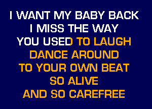 I WANT MY BABY BACK
I MISS THE WAY
YOU USED TO LAUGH
DANCE AROUND
TO YOUR OWN BEAT
SO ALIVE
AND SO CAREFREE