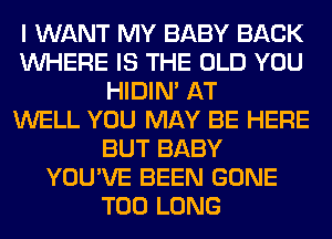 I WANT MY BABY BACK
WHERE IS THE OLD YOU
HIDIN' AT
WELL YOU MAY BE HERE
BUT BABY
YOU'VE BEEN GONE
T00 LONG