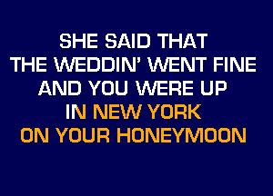 SHE SAID THAT
THE WEDDIM WENT FINE
AND YOU WERE UP
IN NEW YORK
ON YOUR HONEYMOON