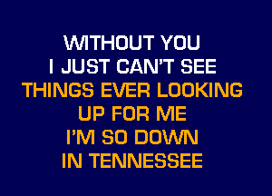 WITHOUT YOU
I JUST CAN'T SEE
THINGS EVER LOOKING
UP FOR ME
I'M SO DOWN
IN TENNESSEE