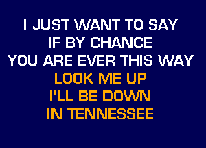 I JUST WANT TO SAY
IF BY CHANCE
YOU ARE EVER THIS WAY
LOOK ME UP
I'LL BE DOWN
IN TENNESSEE