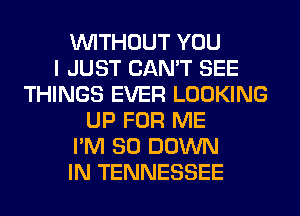 WITHOUT YOU
I JUST CAN'T SEE
THINGS EVER LOOKING
UP FOR ME
I'M SO DOWN
IN TENNESSEE