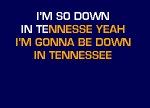 I'M SO DOWN
IN TENNESSE YEAH
I'M GONNA BE DOWN
IN TENNESSEE