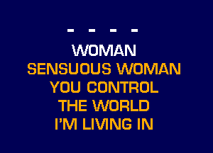 WOMAN
SENSUOUS WOMAN

YOU CONTROL
THE WORLD
I'M LIVING IN