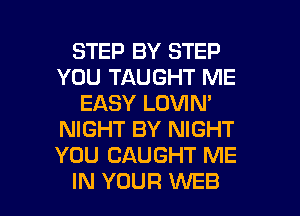 STEP BY STEP
YOU TAUGHT ME
EASY LOVIN'
NIGHT BY NIGHT
YOU CAUGHT ME

IN YOUR WEB l