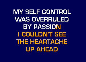 MY SELF CONTROL
WAS OVERRULED
BY PASSION
I COULDN'T SEE
THE HEARTACHE
UP AHEAD