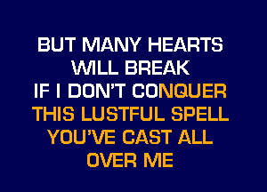 BUT MANY HEARTS
WILL BREAK
IF I DONW CONGUER
THIS LUSTFUL SPELL
YOU'VE CAST ALL
OVER ME