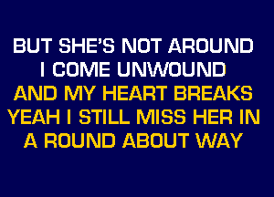 BUT SHE'S NOT AROUND
I COME UNWOUND
AND MY HEART BREAKS
YEAH I STILL MISS HER IN
A ROUND ABOUT WAY