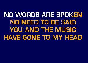 N0 WORDS ARE SPOKEN
NO NEED TO BE SAID
YOU AND THE MUSIC

HAVE GONE TO MY HEAD
