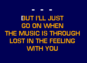BUT I'LL JUST
GO ON WHEN
THE MUSIC IS THROUGH
LOST IN THE FEELING
WITH YOU