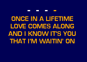 ONCE IN A LIFETIME

LOVE COMES ALONG
AND I KNOW IT'S YOU
THAT I'M WAITIN' 0N