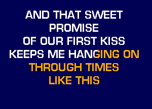 AND THAT SWEET
PROMISE
OF OUR FIRST KISS
KEEPS ME HANGING 0N
THROUGH TIMES
LIKE THIS