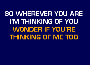 SO VVHEREVER YOU ARE
I'M THINKING OF YOU
WONDER IF YOU'RE
THINKING OF ME TOO