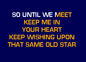 SO UNTIL WE MEET
KEEP ME IN
YOUR HEART
KEEP WISHING UPON
THAT SAME OLD STAR