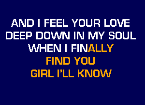 AND I FEEL YOUR LOVE
DEEP DOWN IN MY SOUL
WHEN I FINALLY
FIND YOU
GIRL I'LL KNOW