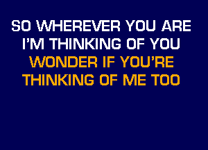 SO VVHEREVER YOU ARE
I'M THINKING OF YOU
WONDER IF YOU'RE
THINKING OF ME TOO