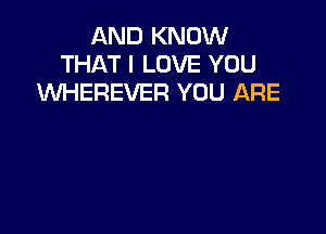 AND KNOW
THAT I LOVE YOU
WHEREVER YOU ARE