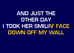 AND JUST THE
OTHER DAY
I TOOK HER SMILIM FACE
DOWN OFF MY WALL