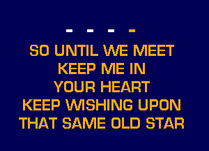 SO UNTIL WE MEET
KEEP ME IN
YOUR HEART
KEEP WISHING UPON
THAT SAME OLD STAR