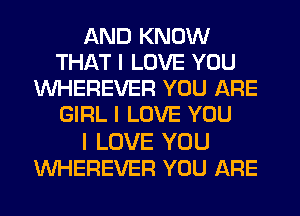 AND KNOW
THAT I LOVE YOU
WHEREVER YOU ARE
GIRL I LOVE YOU

I LOVE YOU
WHEREVEFI YOU ARE