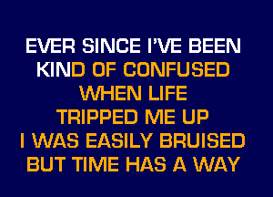 EVER SINCE I'VE BEEN
KIND OF CONFUSED
WHEN LIFE
TRIPPED ME UP
I WAS EASILY BRUISED
BUT TIME HAS A WAY