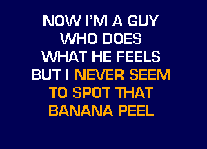 NOW I'M A GUY
WHO DOES
WHAT HE FEELS
BUT I NEVER SEEM
TO SPOT THAT
BANANA PEEL
