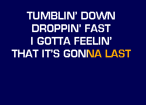 TUMBLIN' DOWN

DROPPIN' FAST

I GOTTA FEELIM
THAT ITS GONNA LAST