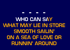 WHO CAN SAY
WHAT MAY LIE IN STORE
SMOOTH SAILIN'

ON A SEA OF LOVE 0R
RUNNIN' AROUND
