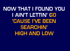 NOW THAT I FOUND YOU
I AIN'T LETI'IN' GO
'CAUSE I'VE BEEN

SEARCHIN'
HIGH AND LOW