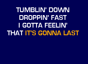 TUMBLIN' DOWN

DROPPIN' FAST

I GOTTA FEELIM
THAT ITS GONNA LAST