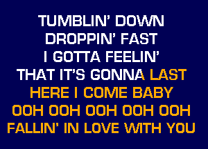 TUMBLIN' DOWN
DROPPIN' FAST
I GOTTA FEELIM
THAT ITS GONNA LAST
HERE I COME BABY

00H 00H 00H 00H 00H
FALLIN' IN LOVE VUITH YOU