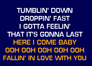 TUMBLIN' DOWN
DROPPIN' FAST
I GOTTA FEELIM
THAT ITS GONNA LAST
HERE I COME BABY

00H 00H 00H 00H 00H
FALLIN' IN LOVE VUITH YOU