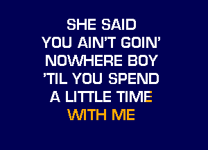 SHE SAID
YOU AIN'T GOIN'
NOWHERE BOY

'TIL YOU SPEND
A LITTLE TIME
WTH ME