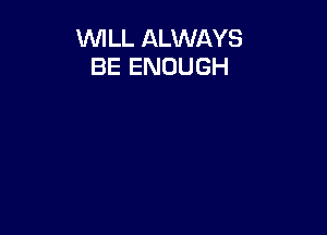 WILL ALWAYS
BE ENOUGH