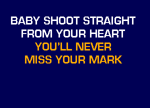 BABY SHOOT STRAIGHT
FROM YOUR HEART
YOU'LL NEVER
MISS YOUR MARK