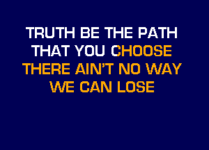 TRUTH BE THE PATH
THAT YOU CHOOSE
THERE AIMT NO WAY
WE CAN LOSE
