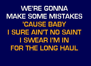 WERE GONNA
MAKE SOME MISTAKES
'CAUSE BABY
I SURE AIN'T N0 SAINT
I SWEAR I'M IN
FOR THE LONG HAUL