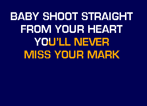 BABY SHOOT STRAIGHT
FROM YOUR HEART
YOU'LL NEVER
MISS YOUR MARK