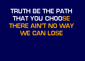 TRUTH BE THE PATH
THAT YOU CHOOSE
THERE AIMT NO WAY
WE CAN LOSE