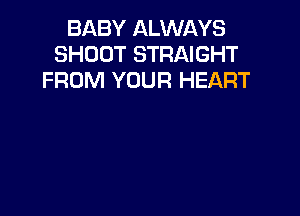 BABY ALWAYS
SHOOT STRAIGHT
FROM YOUR HEART