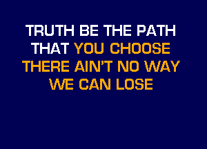 TRUTH BE THE PATH
THAT YOU CHOOSE
THERE AIMT NO WAY
WE CAN LOSE