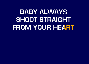 BABY ALWAYS
SHOOT STRAIGHT
FROM YOUR HEART