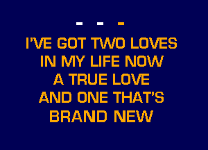 I'VE GOT TWO LOVES
IN MY LIFE NOW
A TRUE LOVE
AND ONE THAT'S

BRAND NEW