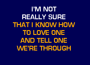 I'M NOT
REALLY SURE
THAT I KNOW HOW
TO LOVE ONE
AND TELL ONE
WE'RE THROUGH