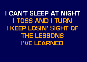 I CAN'T SLEEP AT NIGHT
I TOSS AND I TURN
I KEEP LOSIN' SIGHT OF
THE LESSONS
I'VE LEARNED