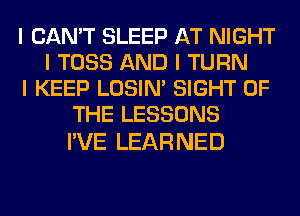 I CAN'T SLEEP AT NIGHT
I TOSS AND I TURN
I KEEP LOSIN' SIGHT OF
THE LESSONS

I'VE LEAR NED