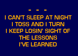 I CAN'T SLEEP AT NIGHT
I TOSS AND I TURN
I KEEP LOSIN' SIGHT OF
THE LESSONS
I'VE LEARNED