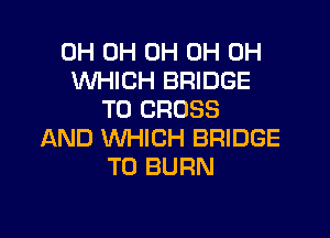 0H 0H 0H 0H 0H
WHICH BRIDGE
T0 CROSS

AND WHICH BRIDGE
TO BURN