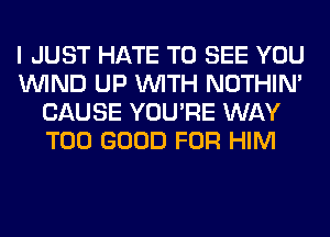 I JUST HATE TO SEE YOU
WIND UP WITH NOTHIN'
CAUSE YOU'RE WAY
T00 GOOD FOR HIM